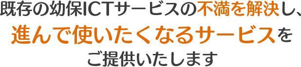 既存の幼保ICTサービスの不満を解決し、進んで使いたくなるサービスをご提供いたします