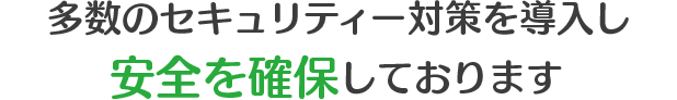 多数のセキュリティー対策を導入し安全を確保しております