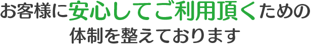 お客様に安心してご利用頂くための体制を整えております